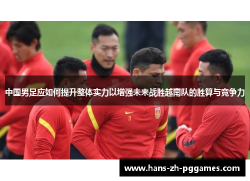 中国男足应如何提升整体实力以增强未来战胜越南队的胜算与竞争力 中国男足应如何提升整体实力以增强未来战胜越南队的胜算与竞争力