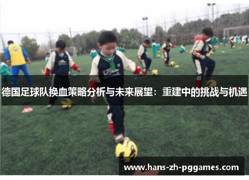 德国足球队换血策略分析与未来展望:重建中的挑战与机遇 德国足球队换血策略分析与未来展望:重建中的挑战与机遇