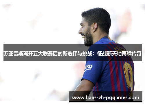 苏亚雷斯离开五大联赛后的新选择与挑战:征战新天地再续传奇 苏亚雷斯离开五大联赛后的新选择与挑战:征战新天地再续传奇