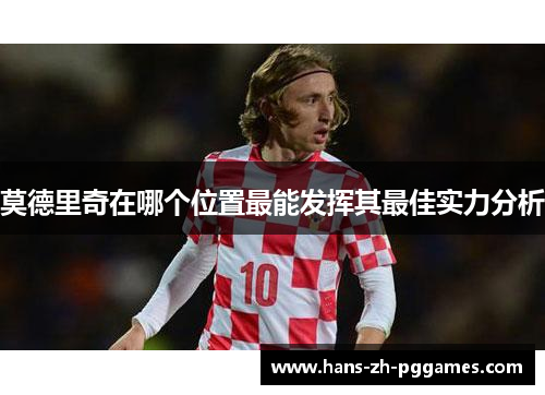 莫德里奇在哪个位置最能发挥其最佳实力分析 莫德里奇在哪个位置最能发挥其最佳实力分析