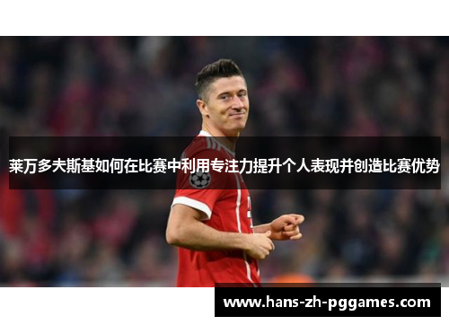 莱万多夫斯基如何在比赛中利用专注力提升个人表现并创造比赛优势 莱万多夫斯基如何在比赛中利用专注力提升个人表现并创造比赛优势
