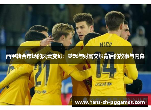西甲转会市场的风云变幻:梦想与财富交织背后的故事与内幕 西甲转会市场的风云变幻:梦想与财富交织背后的故事与内幕