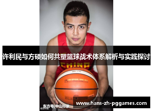 许利民与方硕如何共塑篮球战术体系解析与实践探讨 许利民与方硕如何共塑篮球战术体系解析与实践探讨