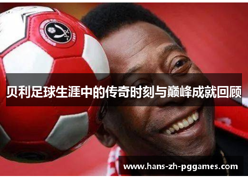 贝利足球生涯中的传奇时刻与巅峰成就回顾 贝利足球生涯中的传奇时刻与巅峰成就回顾