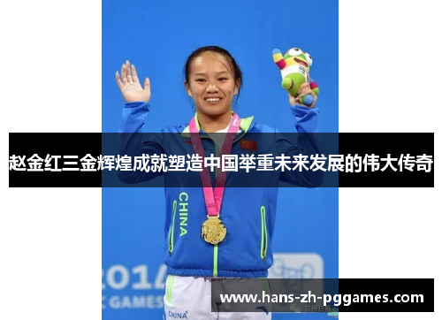赵金红三金辉煌成就塑造中国举重未来发展的伟大传奇 赵金红三金辉煌成就塑造中国举重未来发展的伟大传奇