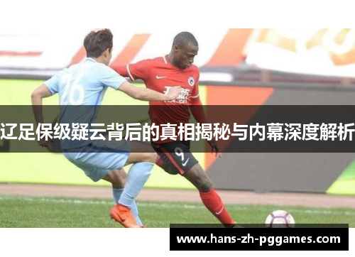 辽足保级疑云背后的真相揭秘与内幕深度解析 辽足保级疑云背后的真相揭秘与内幕深度解析