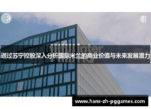 通过苏宁控股深入分析国际米兰的商业价值与未来发展潜力 通过苏宁控股深入分析国际米兰的商业价值与未来发展潜力