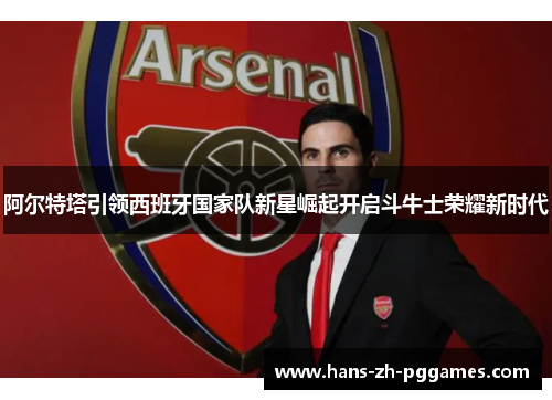 阿尔特塔引领西班牙国家队新星崛起开启斗牛士荣耀新时代 阿尔特塔引领西班牙国家队新星崛起开启斗牛士荣耀新时代