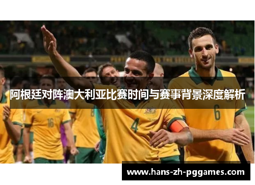 阿根廷对阵澳大利亚比赛时间与赛事背景深度解析 阿根廷对阵澳大利亚比赛时间与赛事背景深度解析