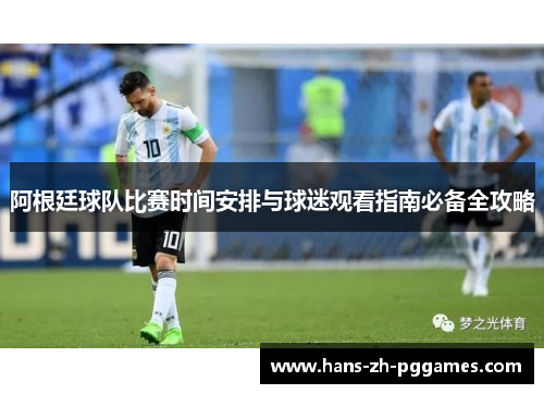 阿根廷球队比赛时间安排与球迷观看指南必备全攻略 阿根廷球队比赛时间安排与球迷观看指南必备全攻略