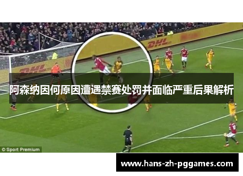 阿森纳因何原因遭遇禁赛处罚并面临严重后果解析 阿森纳因何原因遭遇禁赛处罚并面临严重后果解析
