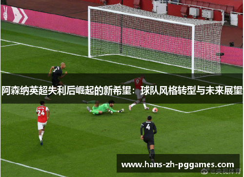 阿森纳英超失利后崛起的新希望:球队风格转型与未来展望 阿森纳英超失利后崛起的新希望:球队风格转型与未来展望
