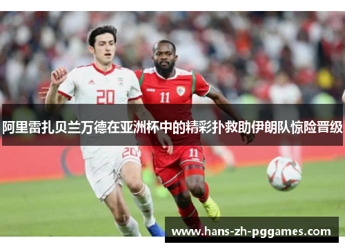 阿里雷扎贝兰万德在亚洲杯中的精彩扑救助伊朗队惊险晋级 阿里雷扎贝兰万德在亚洲杯中的精彩扑救助伊朗队惊险晋级