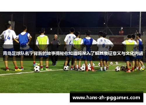 青岛足球队名字背后的故事揭秘你知道吗深入了解其象征意义与文化内涵 青岛足球队名字背后的故事揭秘你知道吗深入了解其象征意义与文化内涵