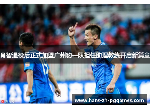 肖智退役后正式加盟广州豹一队担任助理教练开启新篇章