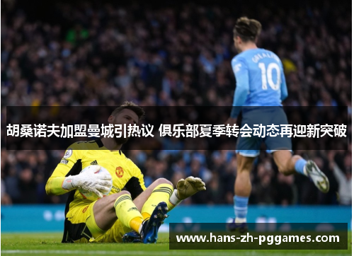 胡桑诺夫加盟曼城引热议 俱乐部夏季转会动态再迎新突破