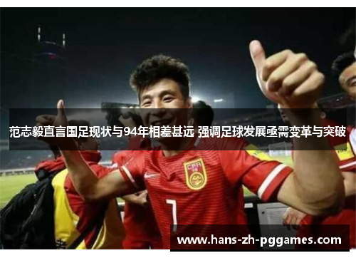 范志毅直言国足现状与94年相差甚远 强调足球发展亟需变革与突破 范志毅直言国足现状与94年相差甚远 强调足球发展亟需变革与突破