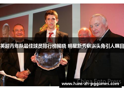 英超青年队最佳球员排行榜揭晓 明星新秀崭露头角引人瞩目 英超青年队最佳球员排行榜揭晓 明星新秀崭露头角引人瞩目