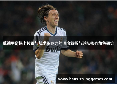 莫德里奇场上位置与战术影响力的深度解析与球队核心角色研究