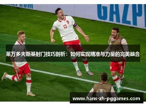 莱万多夫斯基射门技巧剖析：如何实现精准与力量的完美融合