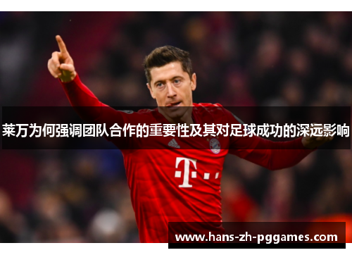 莱万为何强调团队合作的重要性及其对足球成功的深远影响