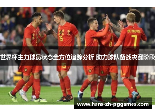 世界杯主力球员状态全方位追踪分析 助力球队备战决赛阶段