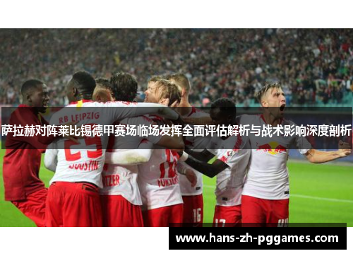 萨拉赫对阵莱比锡德甲赛场临场发挥全面评估解析与战术影响深度剖析 萨拉赫对阵莱比锡德甲赛场临场发挥全面评估解析与战术影响深度剖析