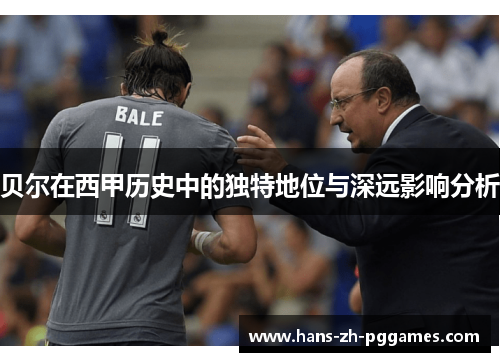 贝尔在西甲历史中的独特地位与深远影响分析 贝尔在西甲历史中的独特地位与深远影响分析