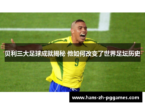 贝利三大足球成就揭秘 他如何改变了世界足坛历史