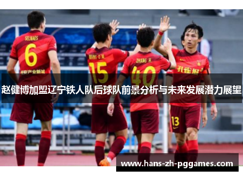 赵健博加盟辽宁铁人队后球队前景分析与未来发展潜力展望 赵健博加盟辽宁铁人队后球队前景分析与未来发展潜力展望