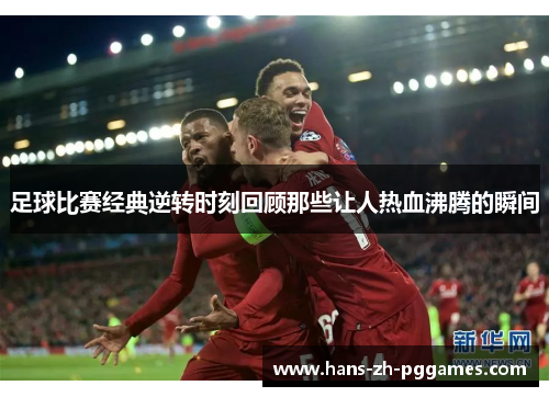足球比赛经典逆转时刻回顾那些让人热血沸腾的瞬间 足球比赛经典逆转时刻回顾那些让人热血沸腾的瞬间