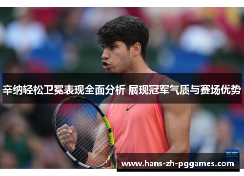 辛纳轻松卫冕表现全面分析 展现冠军气质与赛场优势 辛纳轻松卫冕表现全面分析 展现冠军气质与赛场优势