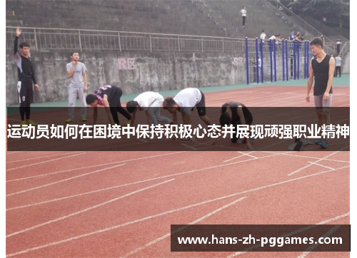 运动员如何在困境中保持积极心态并展现顽强职业精神 运动员如何在困境中保持积极心态并展现顽强职业精神
