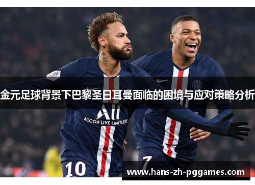 金元足球背景下巴黎圣日耳曼面临的困境与应对策略分析 金元足球背景下巴黎圣日耳曼面临的困境与应对策略分析