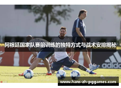 阿根廷国家队赛前训练的独特方式与战术安排揭秘