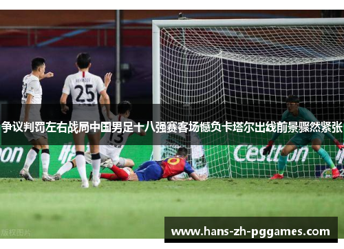 争议判罚左右战局中国男足十八强赛客场憾负卡塔尔出线前景骤然紧张 争议判罚左右战局中国男足十八强赛客场憾负卡塔尔出线前景骤然紧张