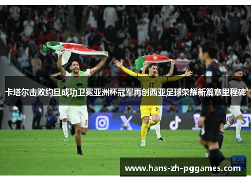 卡塔尔击败约旦成功卫冕亚洲杯冠军再创西亚足球荣耀新篇章里程碑 卡塔尔击败约旦成功卫冕亚洲杯冠军再创西亚足球荣耀新篇章里程碑