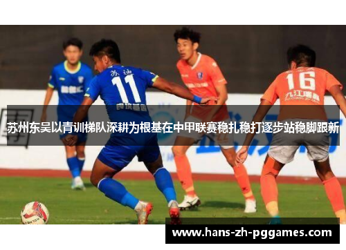 苏州东吴以青训梯队深耕为根基在中甲联赛稳扎稳打逐步站稳脚跟新 苏州东吴以青训梯队深耕为根基在中甲联赛稳扎稳打逐步站稳脚跟新