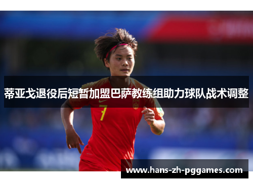 蒂亚戈退役后短暂加盟巴萨教练组助力球队战术调整 蒂亚戈退役后短暂加盟巴萨教练组助力球队战术调整