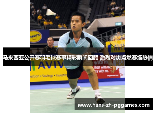马来西亚公开赛羽毛球赛事精彩瞬间回顾 激烈对决点燃赛场热情 马来西亚公开赛羽毛球赛事精彩瞬间回顾 激烈对决点燃赛场热情