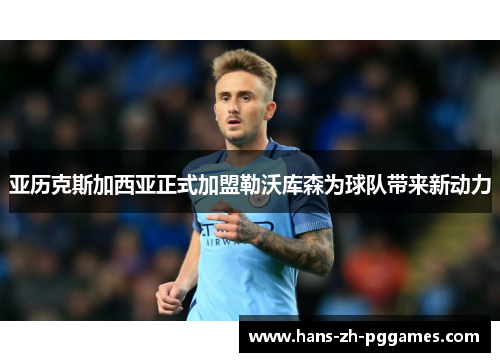 亚历克斯加西亚正式加盟勒沃库森为球队带来新动力 亚历克斯加西亚正式加盟勒沃库森为球队带来新动力
