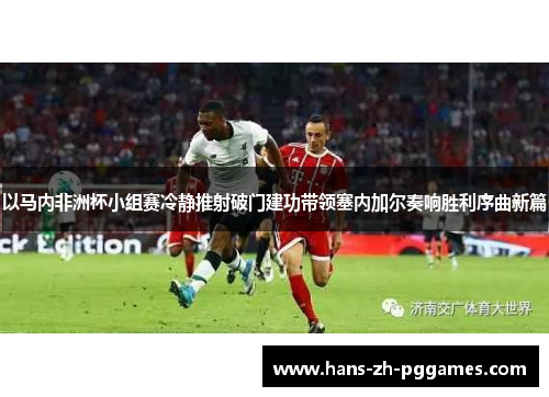 以马内非洲杯小组赛冷静推射破门建功带领塞内加尔奏响胜利序曲新篇 以马内非洲杯小组赛冷静推射破门建功带领塞内加尔奏响胜利序曲新篇
