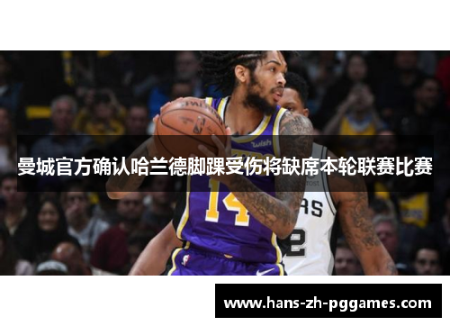 曼城官方确认哈兰德脚踝受伤将缺席本轮联赛比赛 曼城官方确认哈兰德脚踝受伤将缺席本轮联赛比赛