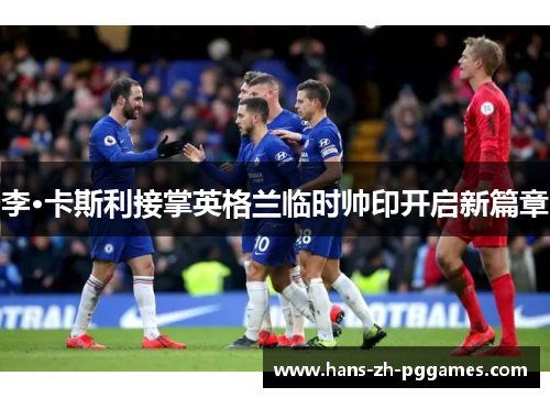 李·卡斯利接掌英格兰临时帅印开启新篇章 李·卡斯利接掌英格兰临时帅印开启新篇章