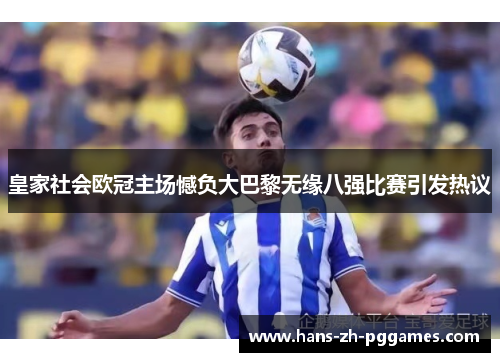 皇家社会欧冠主场憾负大巴黎无缘八强比赛引发热议 皇家社会欧冠主场憾负大巴黎无缘八强比赛引发热议