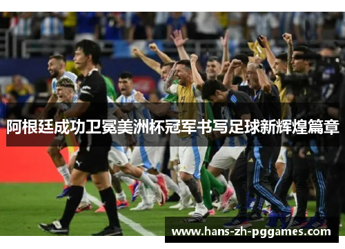 阿根廷成功卫冕美洲杯冠军书写足球新辉煌篇章 阿根廷成功卫冕美洲杯冠军书写足球新辉煌篇章